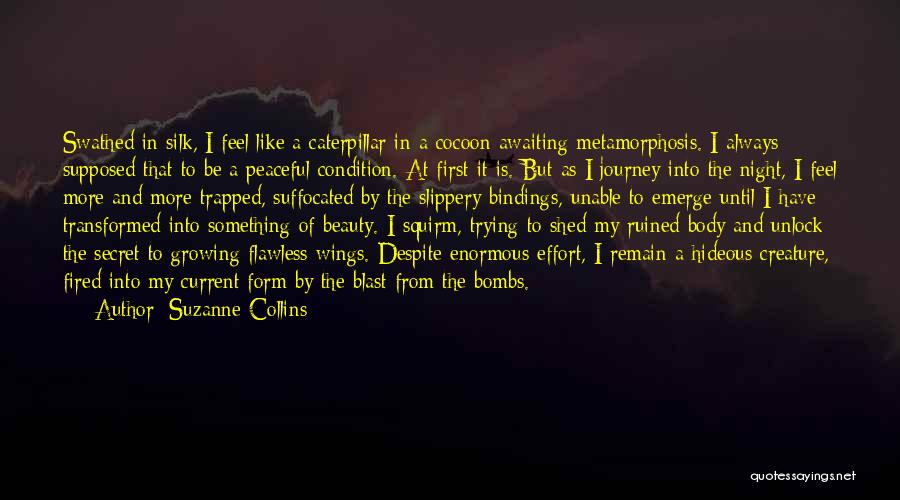 Suzanne Collins Quotes: Swathed In Silk, I Feel Like A Caterpillar In A Cocoon Awaiting Metamorphosis. I Always Supposed That To Be A