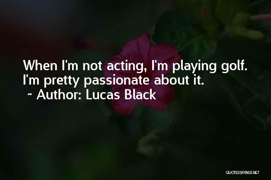 Lucas Black Quotes: When I'm Not Acting, I'm Playing Golf. I'm Pretty Passionate About It.