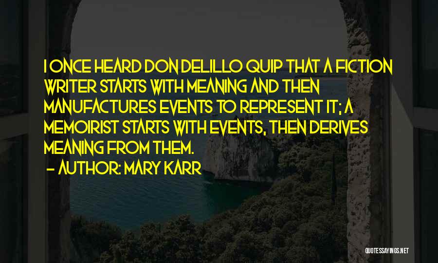 Mary Karr Quotes: I Once Heard Don Delillo Quip That A Fiction Writer Starts With Meaning And Then Manufactures Events To Represent It;