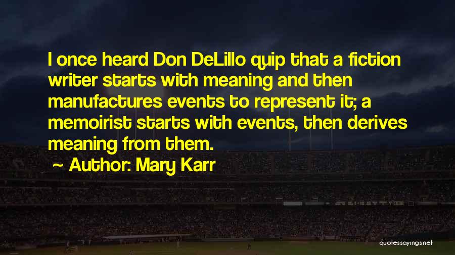 Mary Karr Quotes: I Once Heard Don Delillo Quip That A Fiction Writer Starts With Meaning And Then Manufactures Events To Represent It;