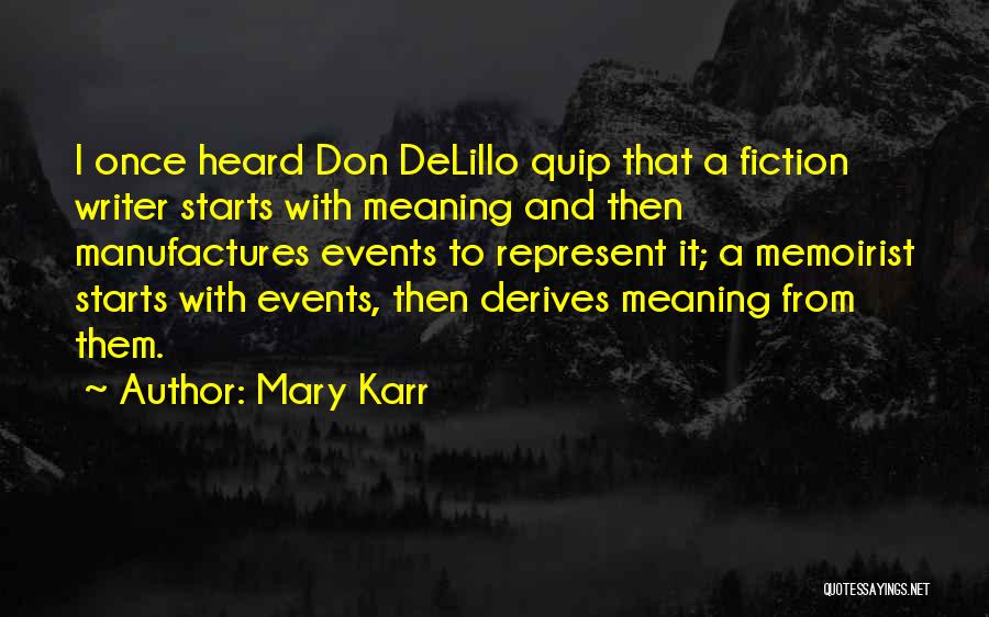 Mary Karr Quotes: I Once Heard Don Delillo Quip That A Fiction Writer Starts With Meaning And Then Manufactures Events To Represent It;