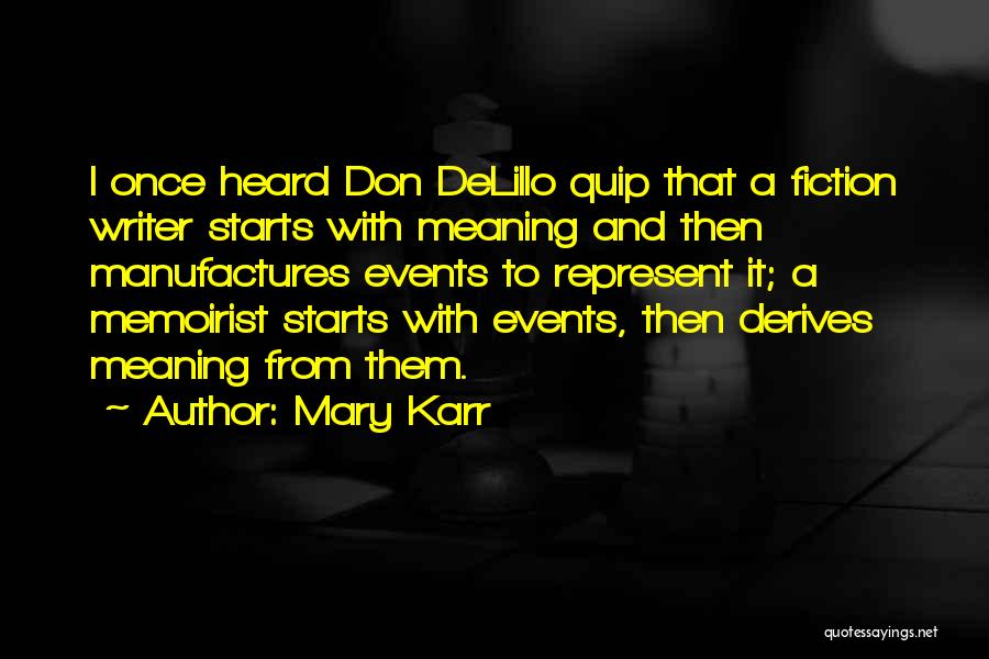 Mary Karr Quotes: I Once Heard Don Delillo Quip That A Fiction Writer Starts With Meaning And Then Manufactures Events To Represent It;