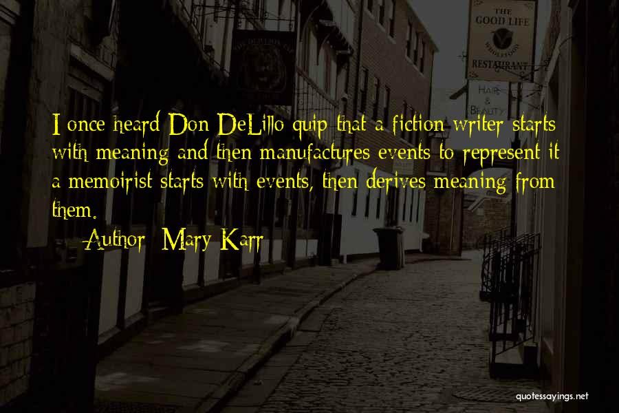 Mary Karr Quotes: I Once Heard Don Delillo Quip That A Fiction Writer Starts With Meaning And Then Manufactures Events To Represent It;