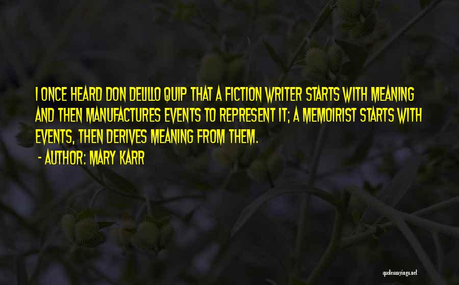 Mary Karr Quotes: I Once Heard Don Delillo Quip That A Fiction Writer Starts With Meaning And Then Manufactures Events To Represent It;