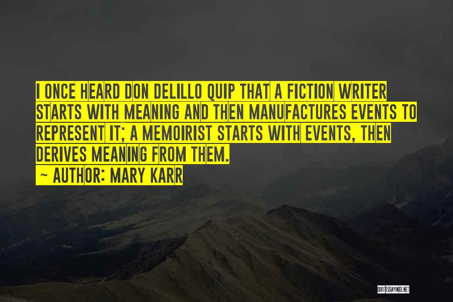 Mary Karr Quotes: I Once Heard Don Delillo Quip That A Fiction Writer Starts With Meaning And Then Manufactures Events To Represent It;