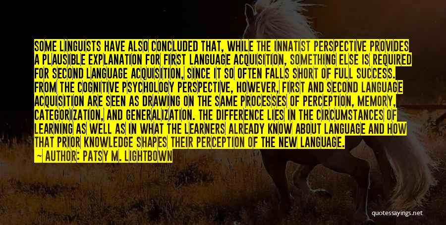 Patsy M. Lightbown Quotes: Some Linguists Have Also Concluded That, While The Innatist Perspective Provides A Plausible Explanation For First Language Acquisition, Something Else