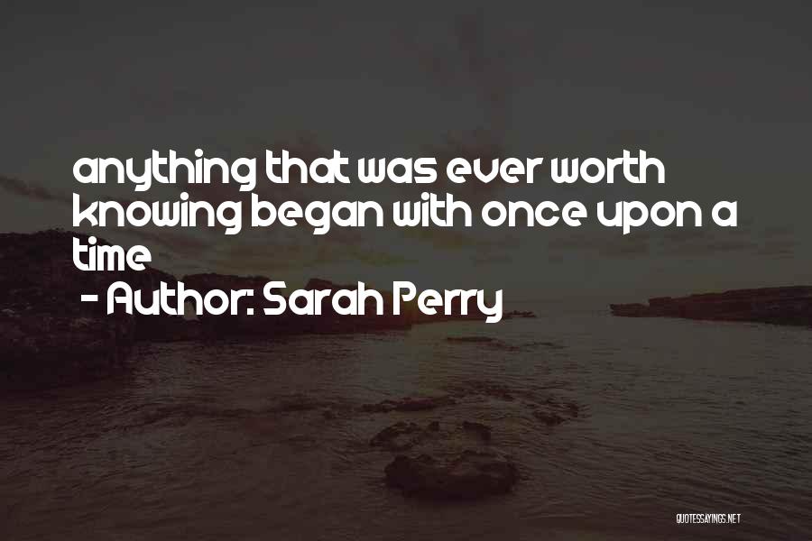 Sarah Perry Quotes: Anything That Was Ever Worth Knowing Began With Once Upon A Time