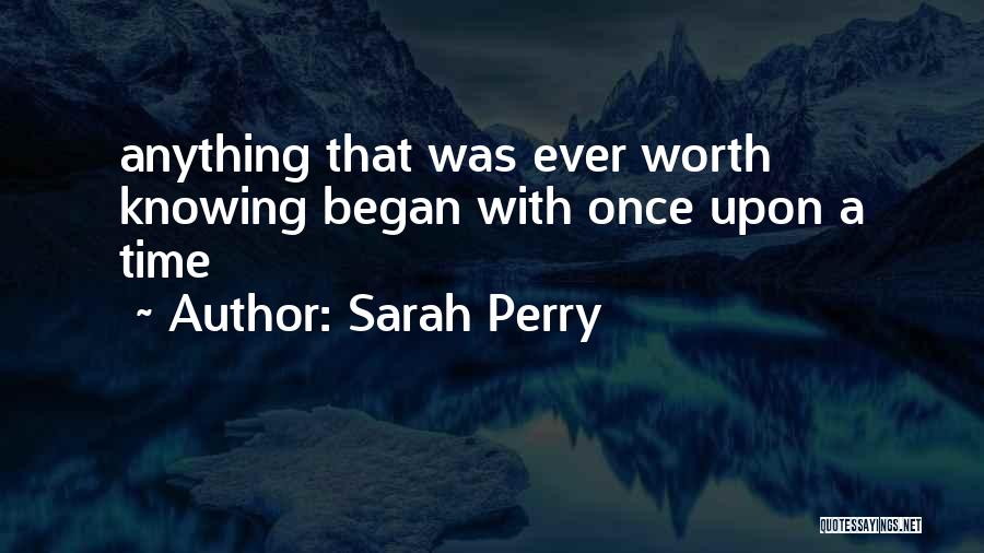 Sarah Perry Quotes: Anything That Was Ever Worth Knowing Began With Once Upon A Time