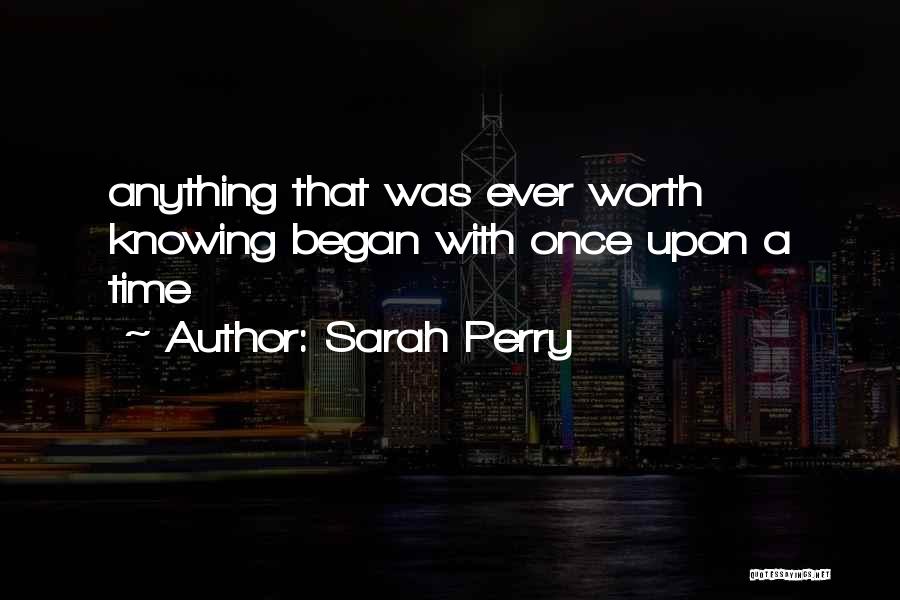 Sarah Perry Quotes: Anything That Was Ever Worth Knowing Began With Once Upon A Time