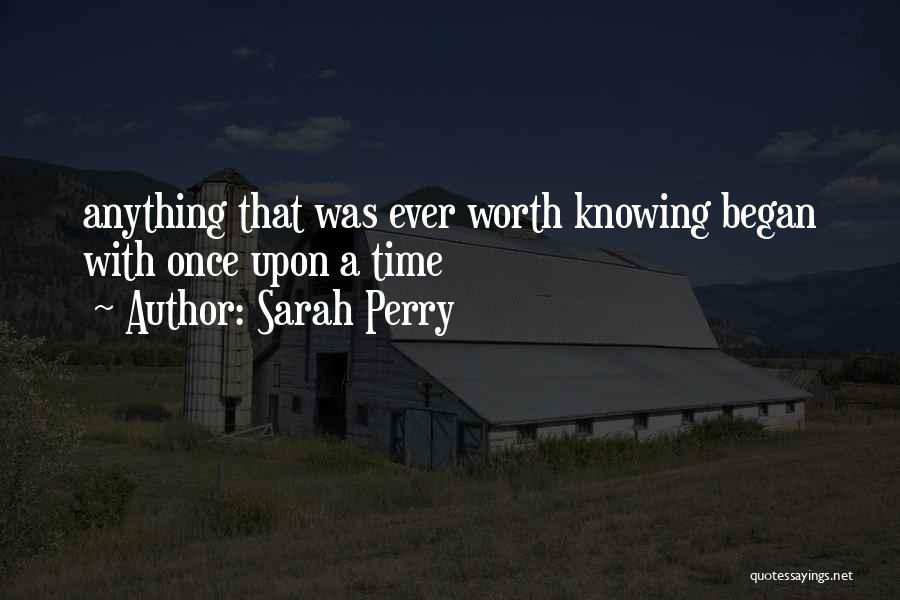 Sarah Perry Quotes: Anything That Was Ever Worth Knowing Began With Once Upon A Time