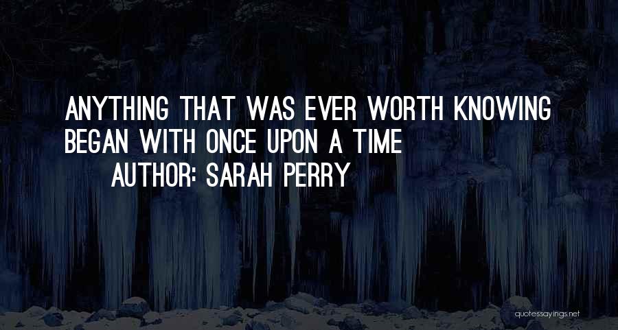 Sarah Perry Quotes: Anything That Was Ever Worth Knowing Began With Once Upon A Time