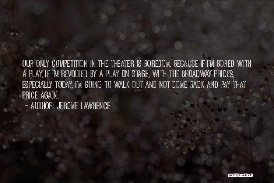 Jerome Lawrence Quotes: Our Only Competition In The Theater Is Boredom, Because If I'm Bored With A Play, If I'm Revolted By A