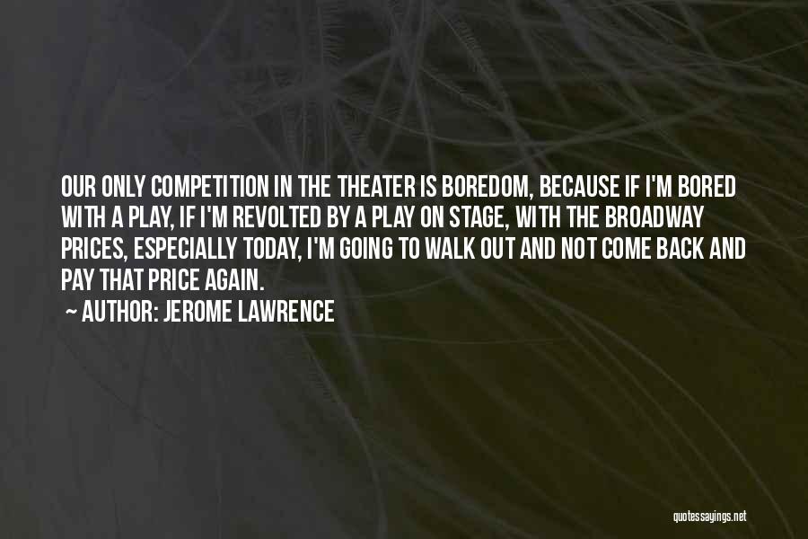 Jerome Lawrence Quotes: Our Only Competition In The Theater Is Boredom, Because If I'm Bored With A Play, If I'm Revolted By A