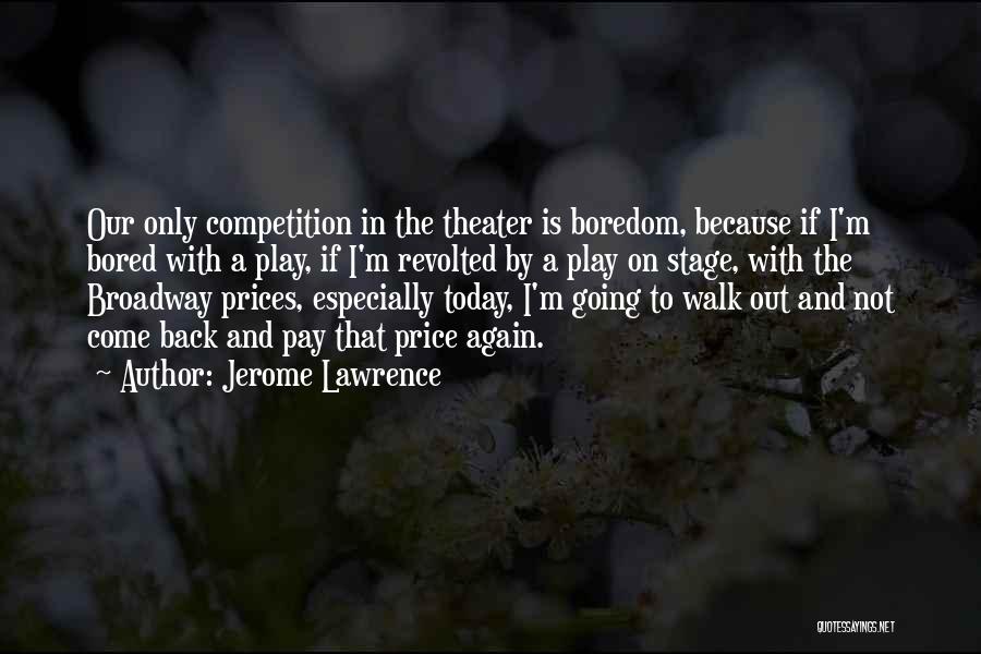 Jerome Lawrence Quotes: Our Only Competition In The Theater Is Boredom, Because If I'm Bored With A Play, If I'm Revolted By A