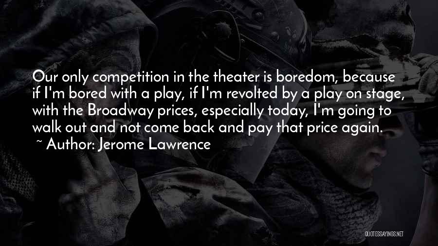 Jerome Lawrence Quotes: Our Only Competition In The Theater Is Boredom, Because If I'm Bored With A Play, If I'm Revolted By A