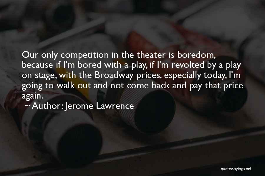 Jerome Lawrence Quotes: Our Only Competition In The Theater Is Boredom, Because If I'm Bored With A Play, If I'm Revolted By A