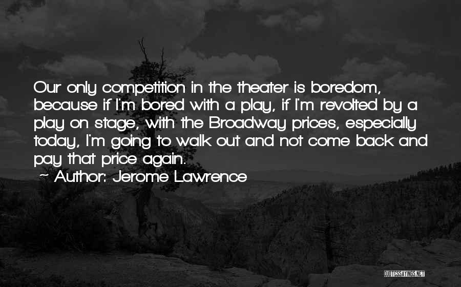 Jerome Lawrence Quotes: Our Only Competition In The Theater Is Boredom, Because If I'm Bored With A Play, If I'm Revolted By A