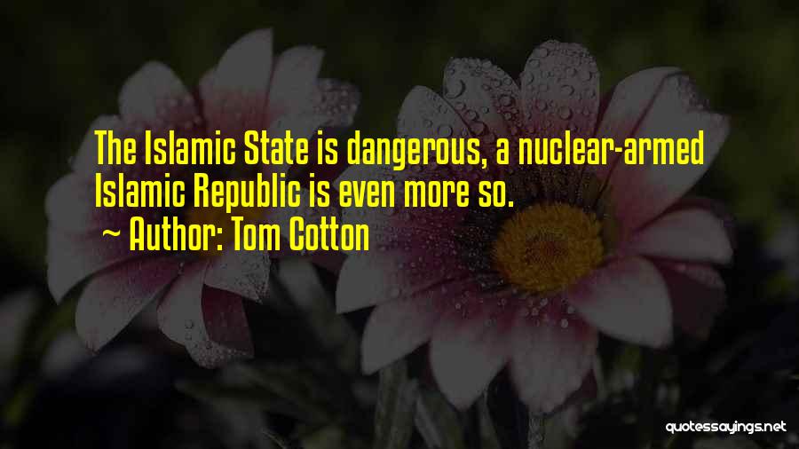 Tom Cotton Quotes: The Islamic State Is Dangerous, A Nuclear-armed Islamic Republic Is Even More So.