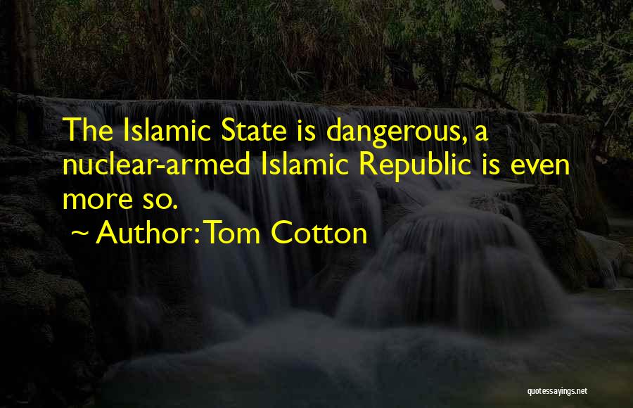 Tom Cotton Quotes: The Islamic State Is Dangerous, A Nuclear-armed Islamic Republic Is Even More So.