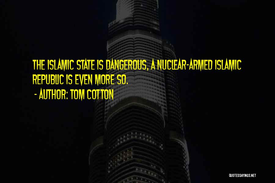 Tom Cotton Quotes: The Islamic State Is Dangerous, A Nuclear-armed Islamic Republic Is Even More So.