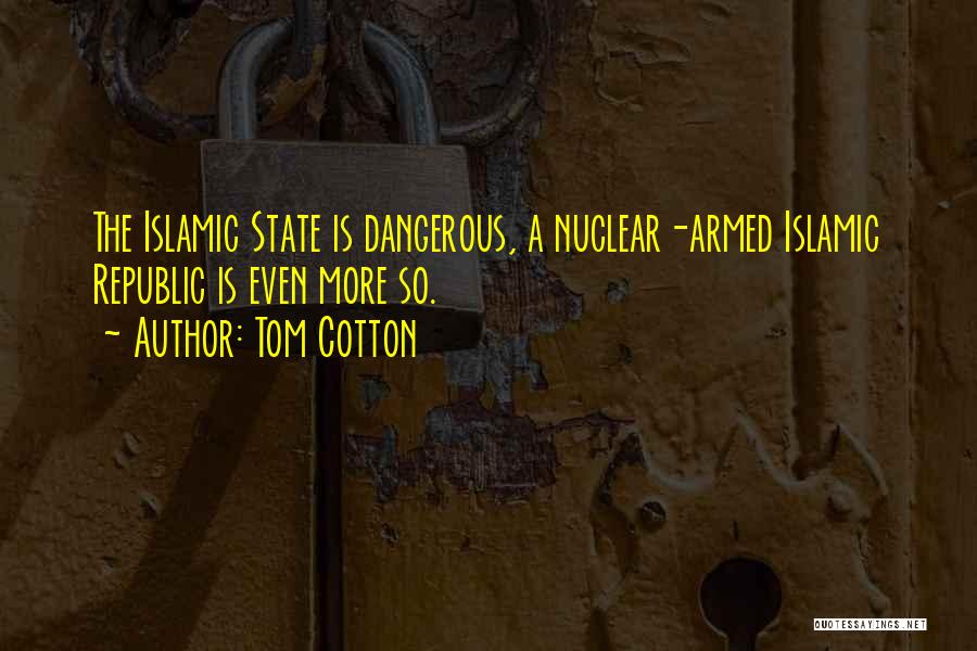 Tom Cotton Quotes: The Islamic State Is Dangerous, A Nuclear-armed Islamic Republic Is Even More So.