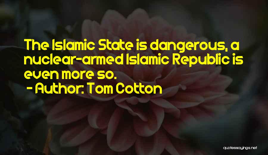 Tom Cotton Quotes: The Islamic State Is Dangerous, A Nuclear-armed Islamic Republic Is Even More So.