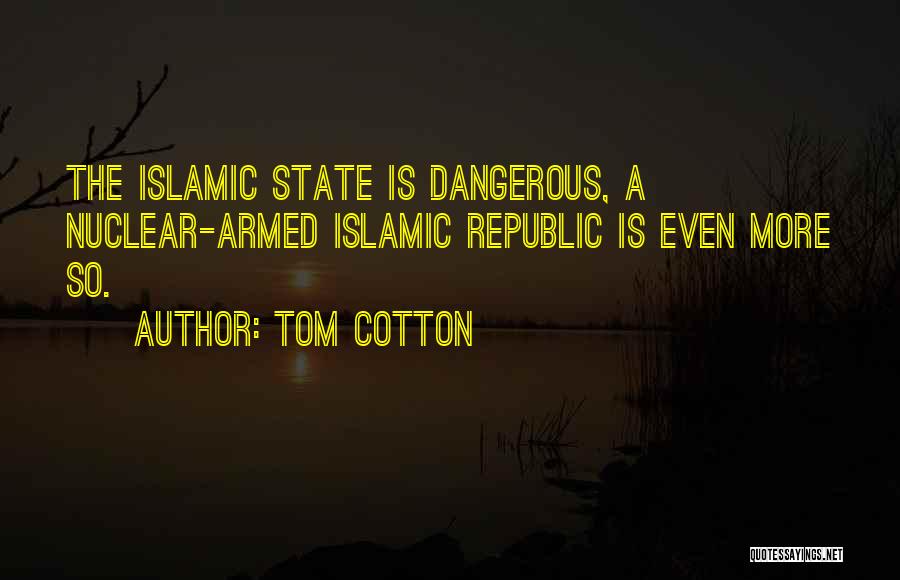 Tom Cotton Quotes: The Islamic State Is Dangerous, A Nuclear-armed Islamic Republic Is Even More So.