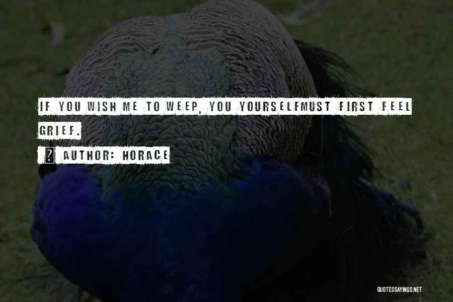 Horace Quotes: If You Wish Me To Weep, You Yourselfmust First Feel Grief.