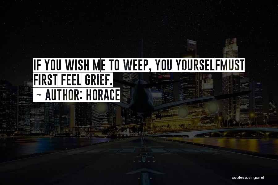 Horace Quotes: If You Wish Me To Weep, You Yourselfmust First Feel Grief.