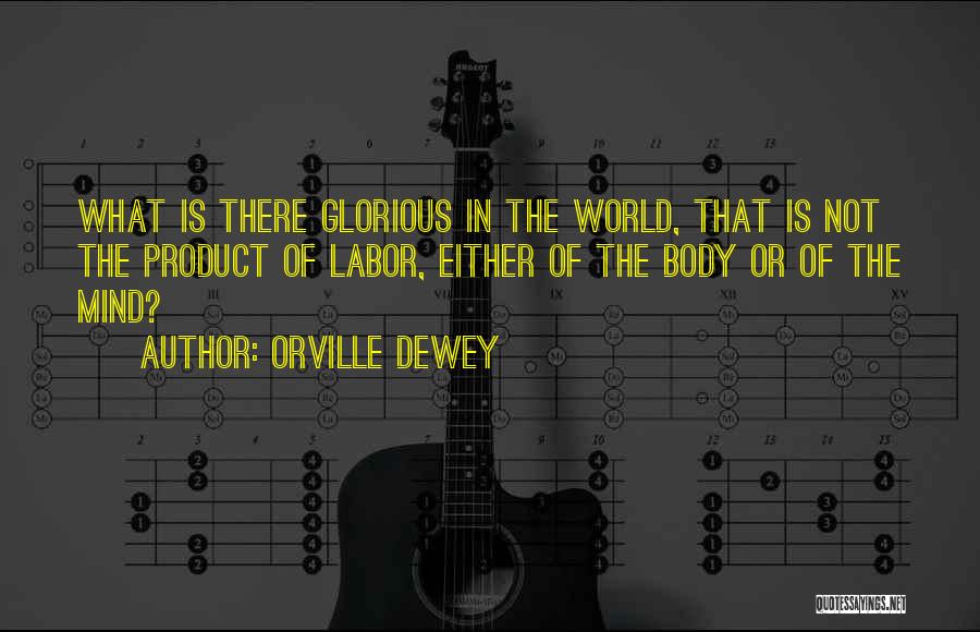 Orville Dewey Quotes: What Is There Glorious In The World, That Is Not The Product Of Labor, Either Of The Body Or Of