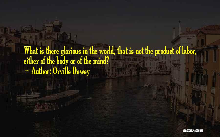 Orville Dewey Quotes: What Is There Glorious In The World, That Is Not The Product Of Labor, Either Of The Body Or Of