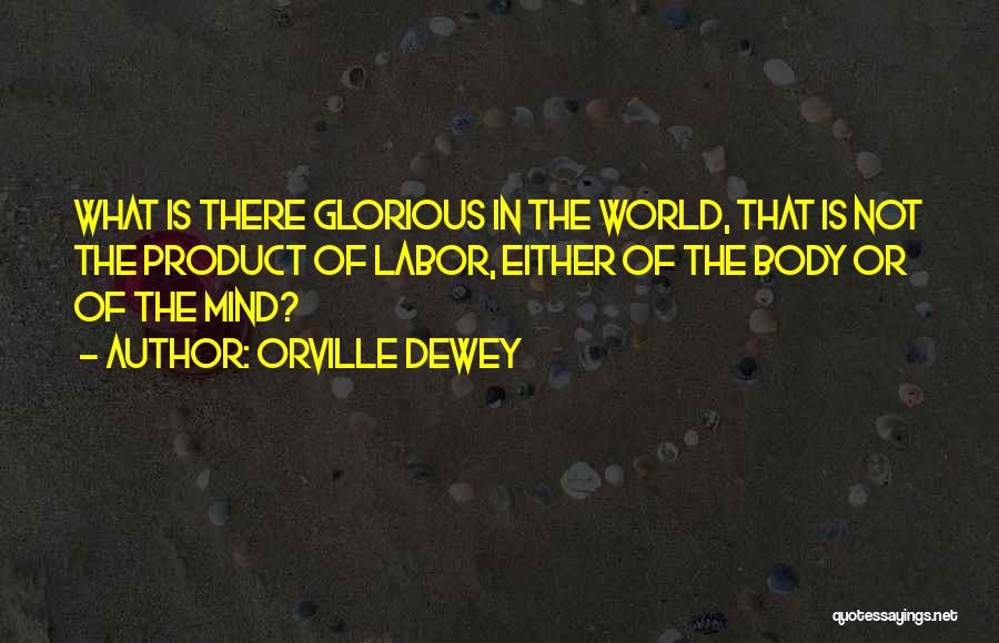 Orville Dewey Quotes: What Is There Glorious In The World, That Is Not The Product Of Labor, Either Of The Body Or Of