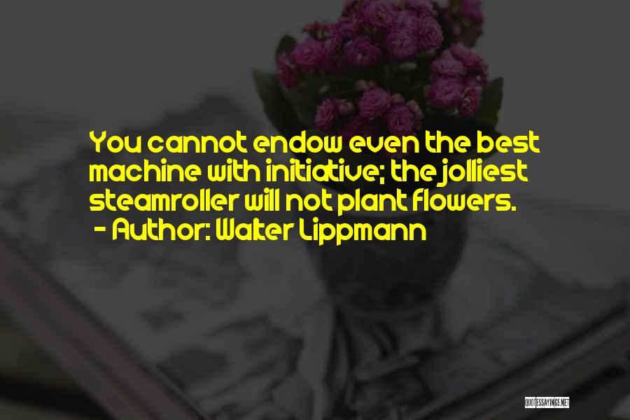 Walter Lippmann Quotes: You Cannot Endow Even The Best Machine With Initiative; The Jolliest Steamroller Will Not Plant Flowers.