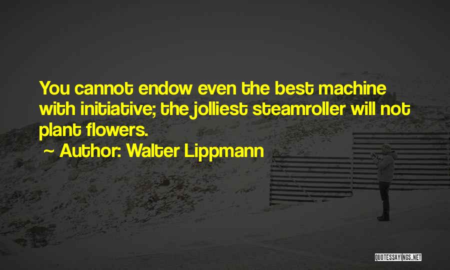 Walter Lippmann Quotes: You Cannot Endow Even The Best Machine With Initiative; The Jolliest Steamroller Will Not Plant Flowers.