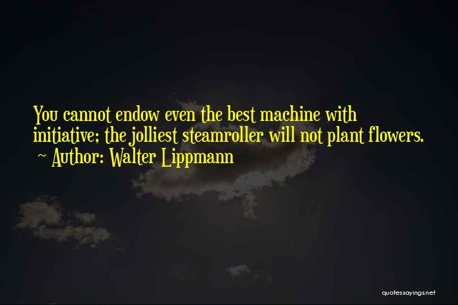 Walter Lippmann Quotes: You Cannot Endow Even The Best Machine With Initiative; The Jolliest Steamroller Will Not Plant Flowers.