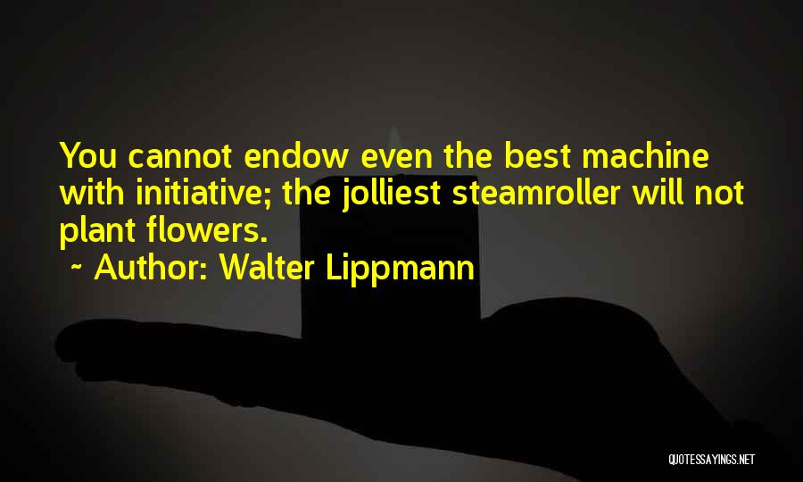 Walter Lippmann Quotes: You Cannot Endow Even The Best Machine With Initiative; The Jolliest Steamroller Will Not Plant Flowers.