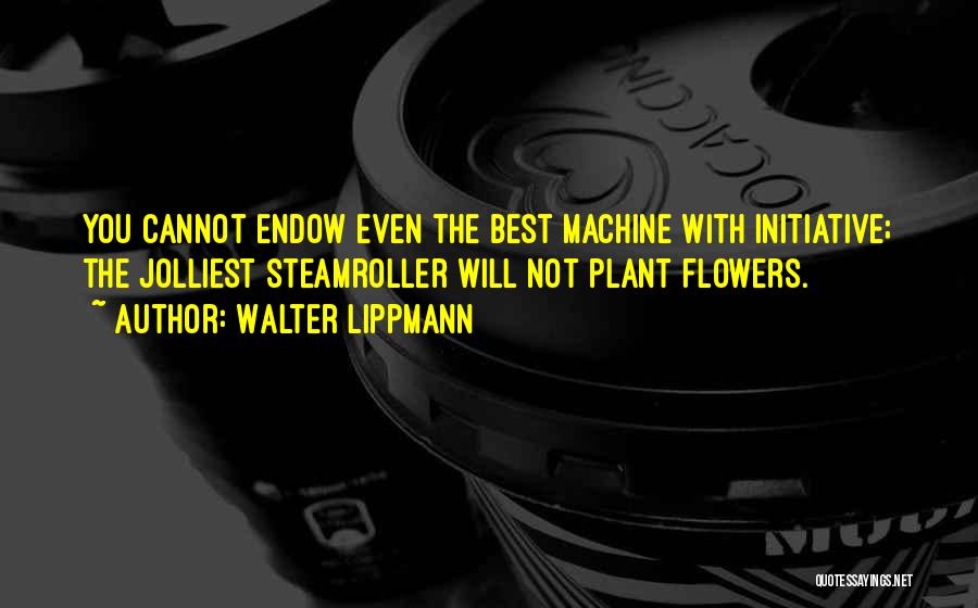 Walter Lippmann Quotes: You Cannot Endow Even The Best Machine With Initiative; The Jolliest Steamroller Will Not Plant Flowers.