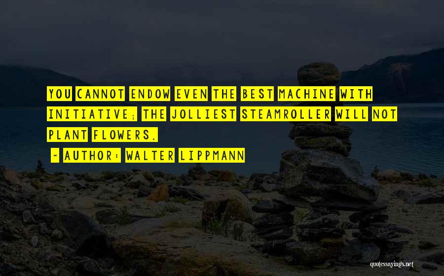 Walter Lippmann Quotes: You Cannot Endow Even The Best Machine With Initiative; The Jolliest Steamroller Will Not Plant Flowers.