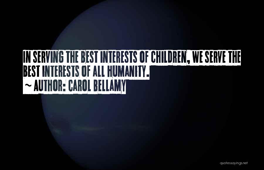 Carol Bellamy Quotes: In Serving The Best Interests Of Children, We Serve The Best Interests Of All Humanity.