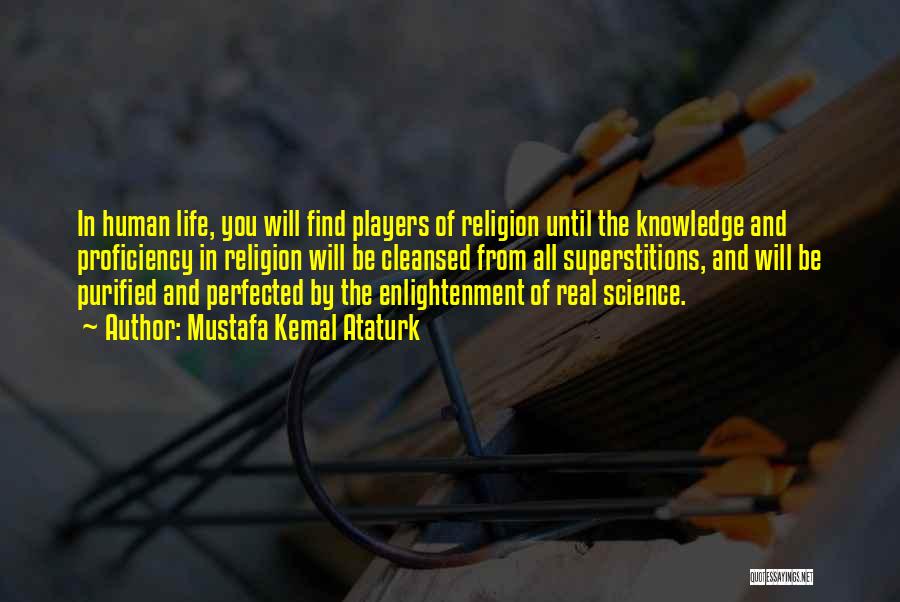 Mustafa Kemal Ataturk Quotes: In Human Life, You Will Find Players Of Religion Until The Knowledge And Proficiency In Religion Will Be Cleansed From