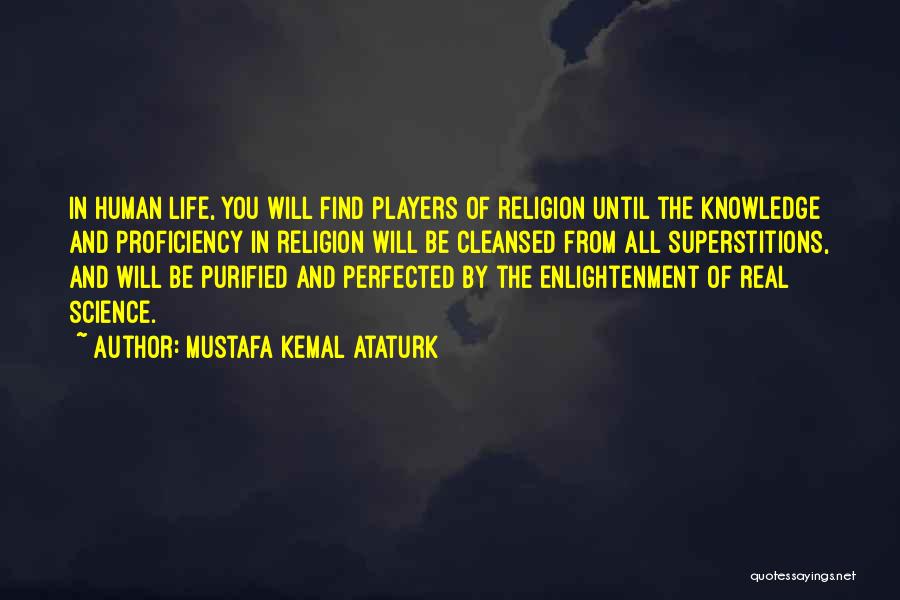 Mustafa Kemal Ataturk Quotes: In Human Life, You Will Find Players Of Religion Until The Knowledge And Proficiency In Religion Will Be Cleansed From