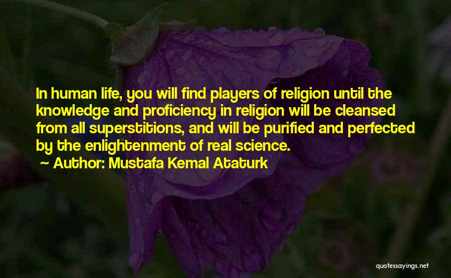 Mustafa Kemal Ataturk Quotes: In Human Life, You Will Find Players Of Religion Until The Knowledge And Proficiency In Religion Will Be Cleansed From