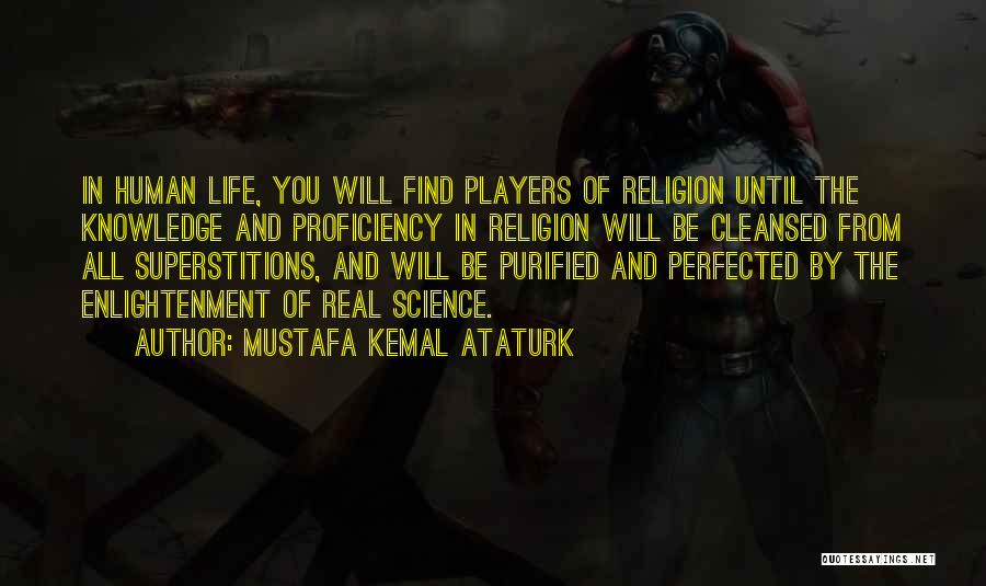 Mustafa Kemal Ataturk Quotes: In Human Life, You Will Find Players Of Religion Until The Knowledge And Proficiency In Religion Will Be Cleansed From