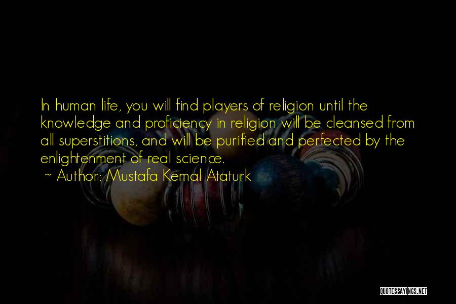 Mustafa Kemal Ataturk Quotes: In Human Life, You Will Find Players Of Religion Until The Knowledge And Proficiency In Religion Will Be Cleansed From