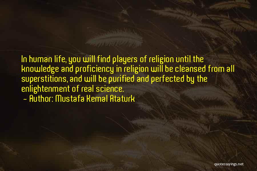 Mustafa Kemal Ataturk Quotes: In Human Life, You Will Find Players Of Religion Until The Knowledge And Proficiency In Religion Will Be Cleansed From