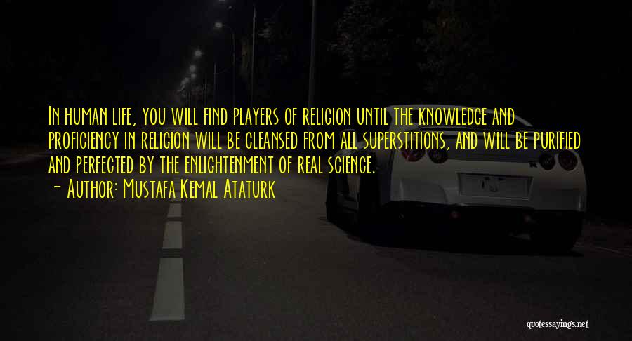 Mustafa Kemal Ataturk Quotes: In Human Life, You Will Find Players Of Religion Until The Knowledge And Proficiency In Religion Will Be Cleansed From