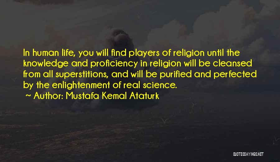 Mustafa Kemal Ataturk Quotes: In Human Life, You Will Find Players Of Religion Until The Knowledge And Proficiency In Religion Will Be Cleansed From