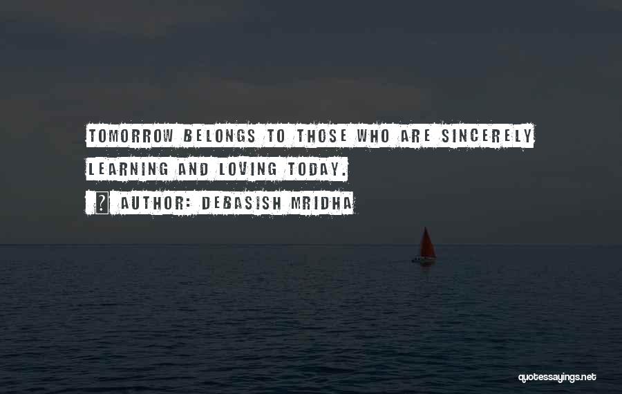 Debasish Mridha Quotes: Tomorrow Belongs To Those Who Are Sincerely Learning And Loving Today.