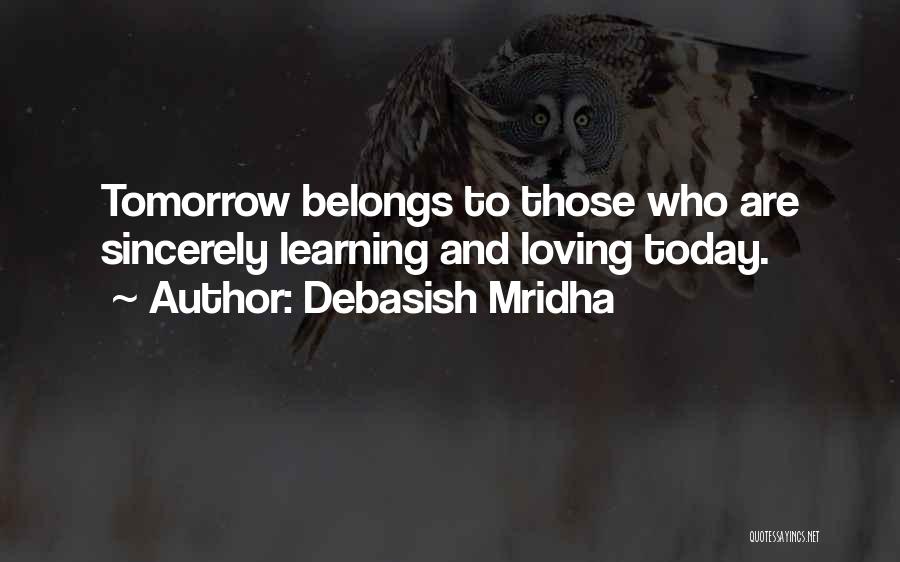 Debasish Mridha Quotes: Tomorrow Belongs To Those Who Are Sincerely Learning And Loving Today.