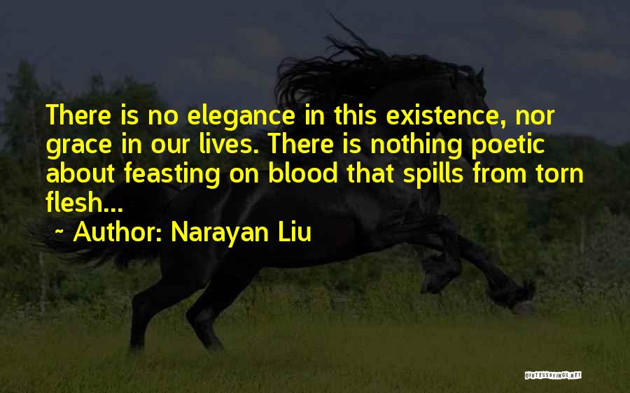 Narayan Liu Quotes: There Is No Elegance In This Existence, Nor Grace In Our Lives. There Is Nothing Poetic About Feasting On Blood